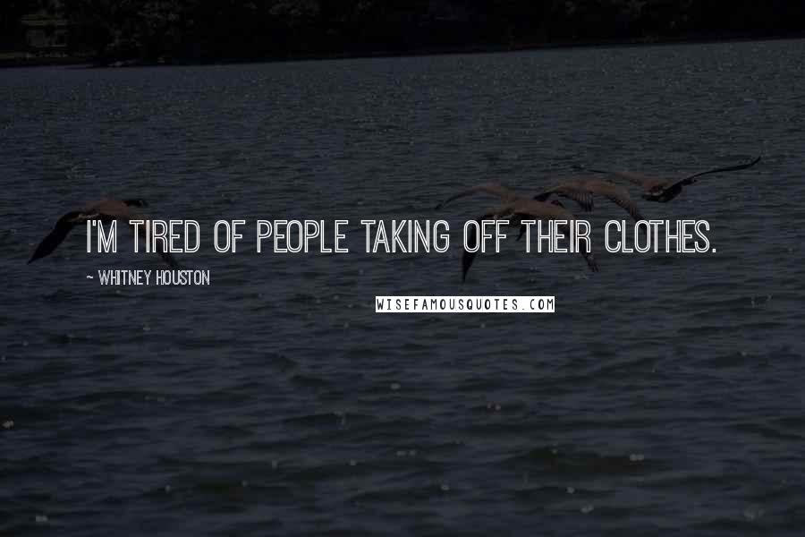 Whitney Houston quotes: I'm tired of people taking off their clothes.