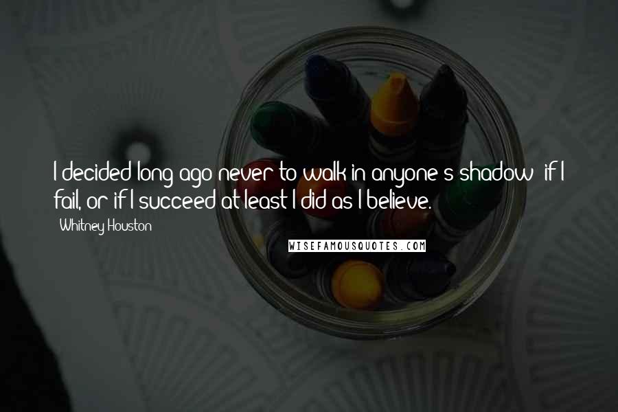 Whitney Houston quotes: I decided long ago never to walk in anyone's shadow; if I fail, or if I succeed at least I did as I believe.