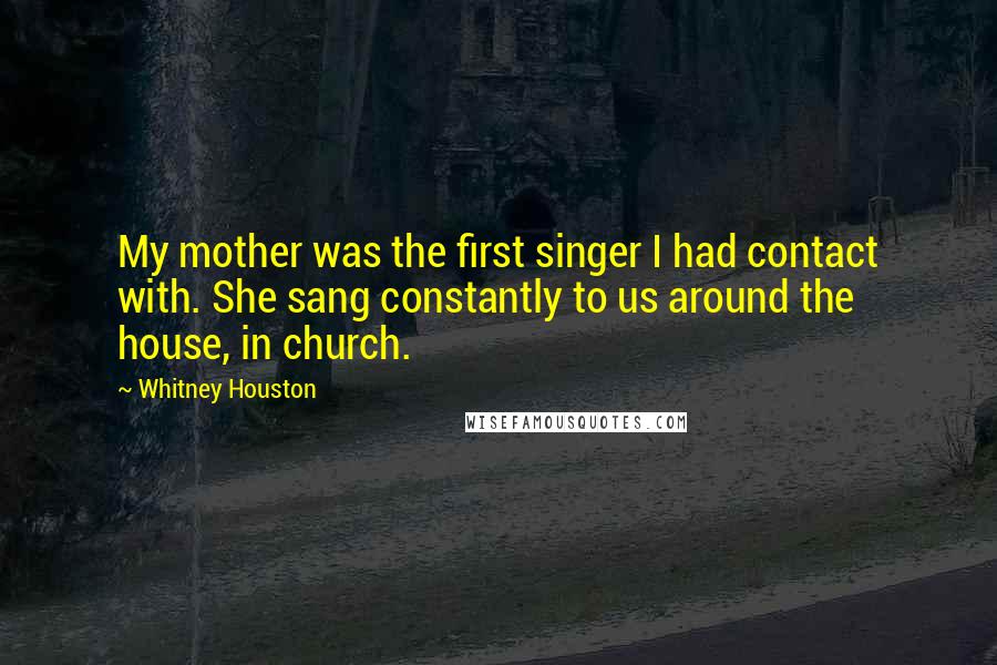 Whitney Houston quotes: My mother was the first singer I had contact with. She sang constantly to us around the house, in church.