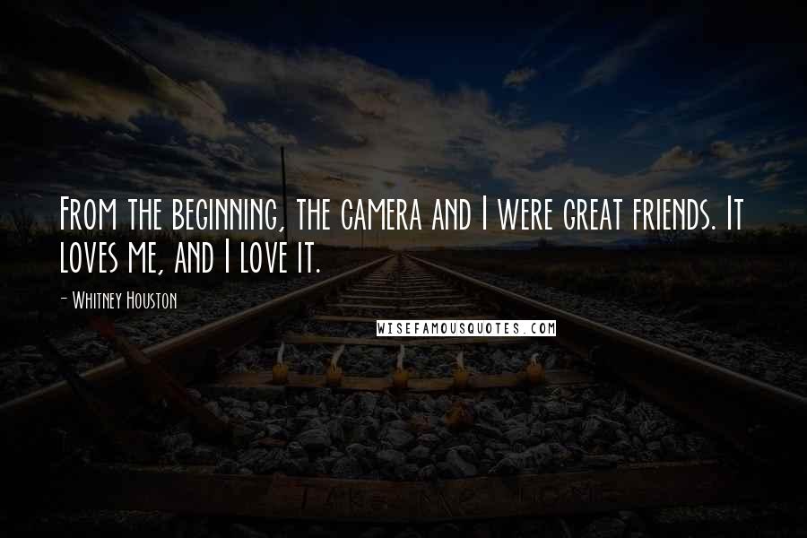 Whitney Houston quotes: From the beginning, the camera and I were great friends. It loves me, and I love it.