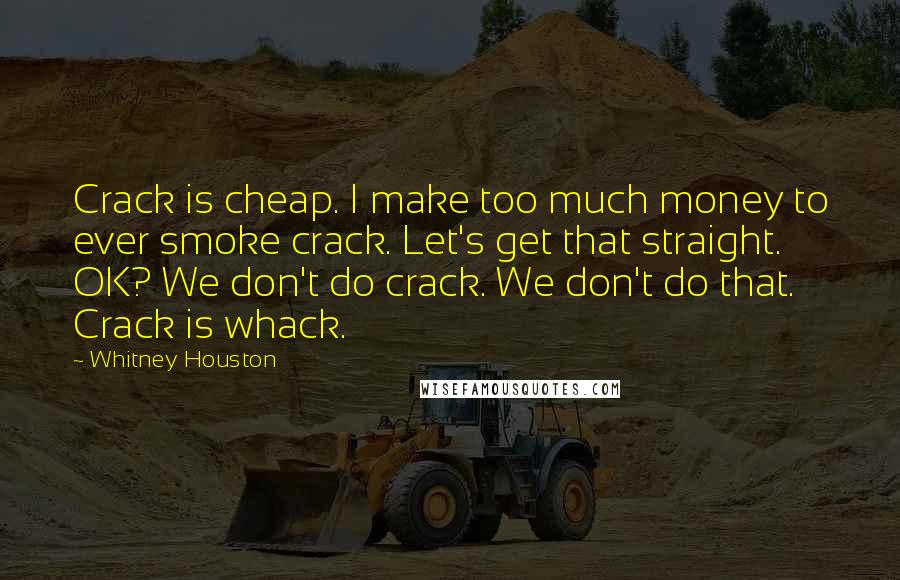 Whitney Houston quotes: Crack is cheap. I make too much money to ever smoke crack. Let's get that straight. OK? We don't do crack. We don't do that. Crack is whack.