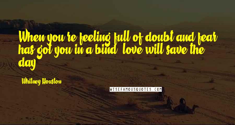 Whitney Houston quotes: When you're feeling full of doubt and fear has got you in a bind, love will save the day.