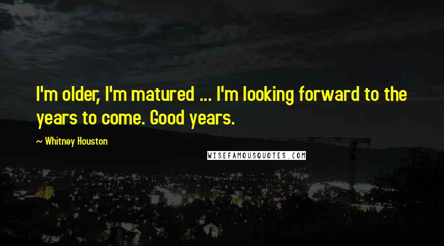 Whitney Houston quotes: I'm older, I'm matured ... I'm looking forward to the years to come. Good years.