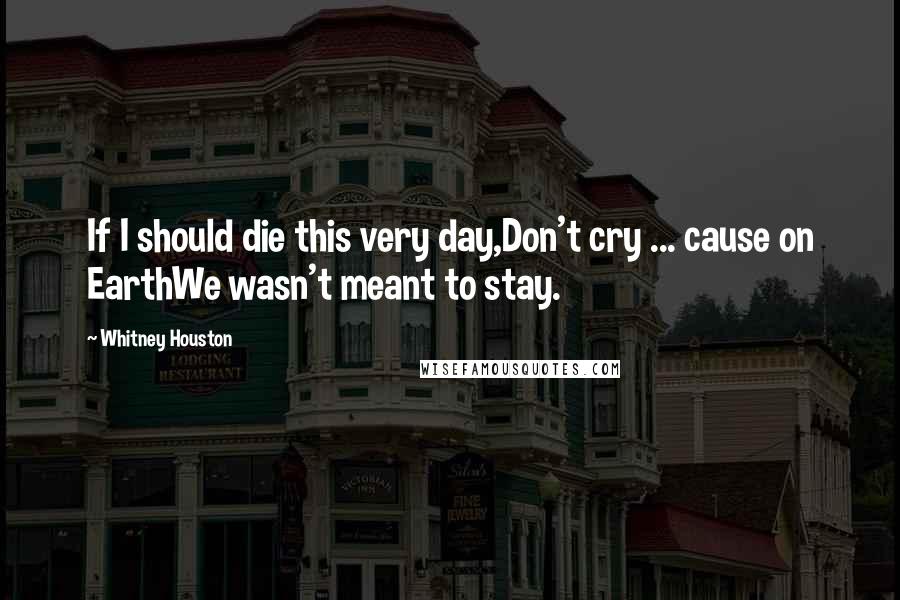 Whitney Houston quotes: If I should die this very day,Don't cry ... cause on EarthWe wasn't meant to stay.