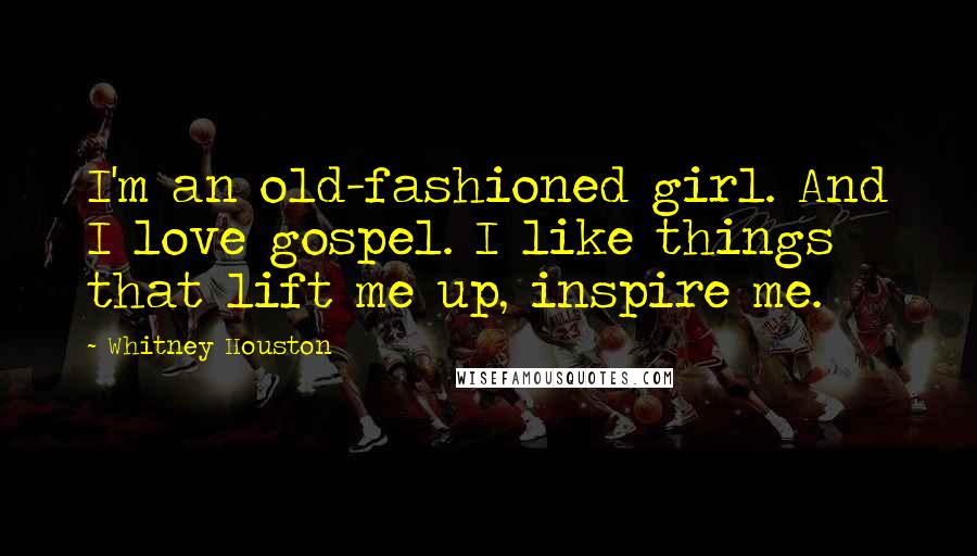 Whitney Houston quotes: I'm an old-fashioned girl. And I love gospel. I like things that lift me up, inspire me.