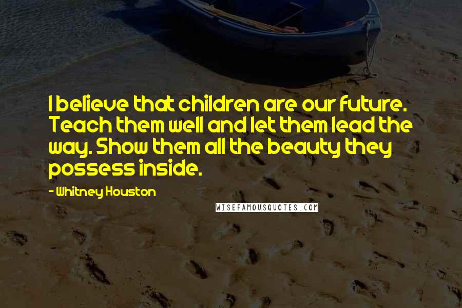 Whitney Houston quotes: I believe that children are our future. Teach them well and let them lead the way. Show them all the beauty they possess inside.