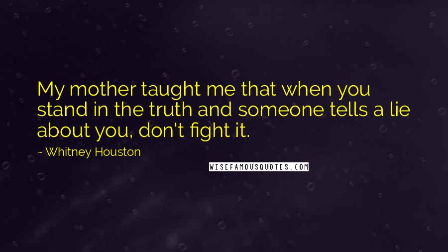 Whitney Houston quotes: My mother taught me that when you stand in the truth and someone tells a lie about you, don't fight it.