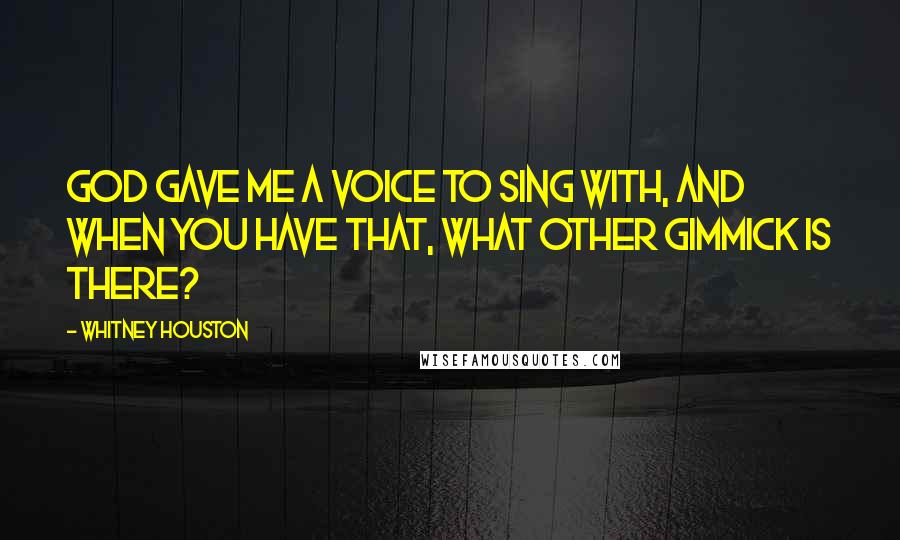 Whitney Houston quotes: God gave me a voice to sing with, and when you have that, what other gimmick is there?