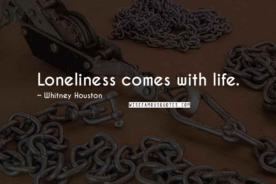 Whitney Houston quotes: Loneliness comes with life.