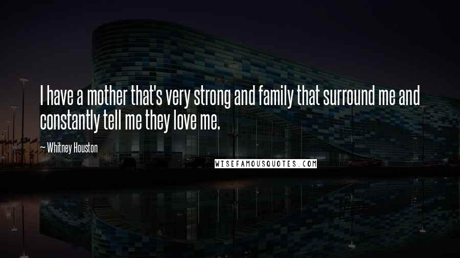 Whitney Houston quotes: I have a mother that's very strong and family that surround me and constantly tell me they love me.