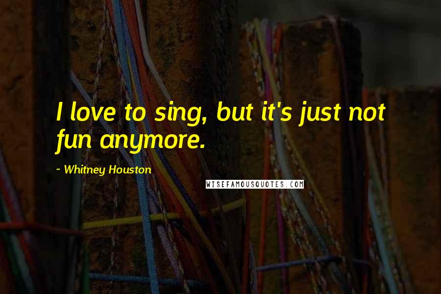 Whitney Houston quotes: I love to sing, but it's just not fun anymore.