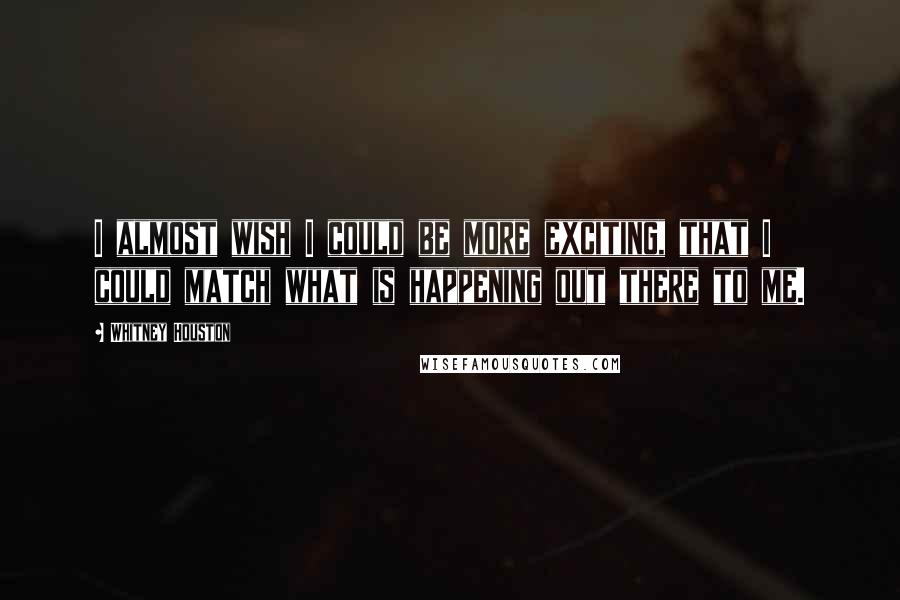 Whitney Houston quotes: I almost wish I could be more exciting, that I could match what is happening out there to me.