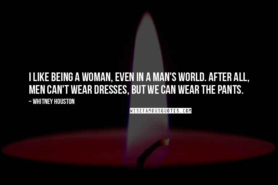 Whitney Houston quotes: I like being a woman, even in a man's world. After all, men can't wear dresses, but we can wear the pants.