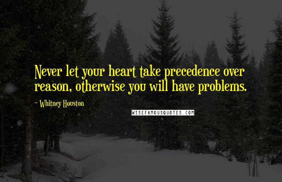 Whitney Houston quotes: Never let your heart take precedence over reason, otherwise you will have problems.