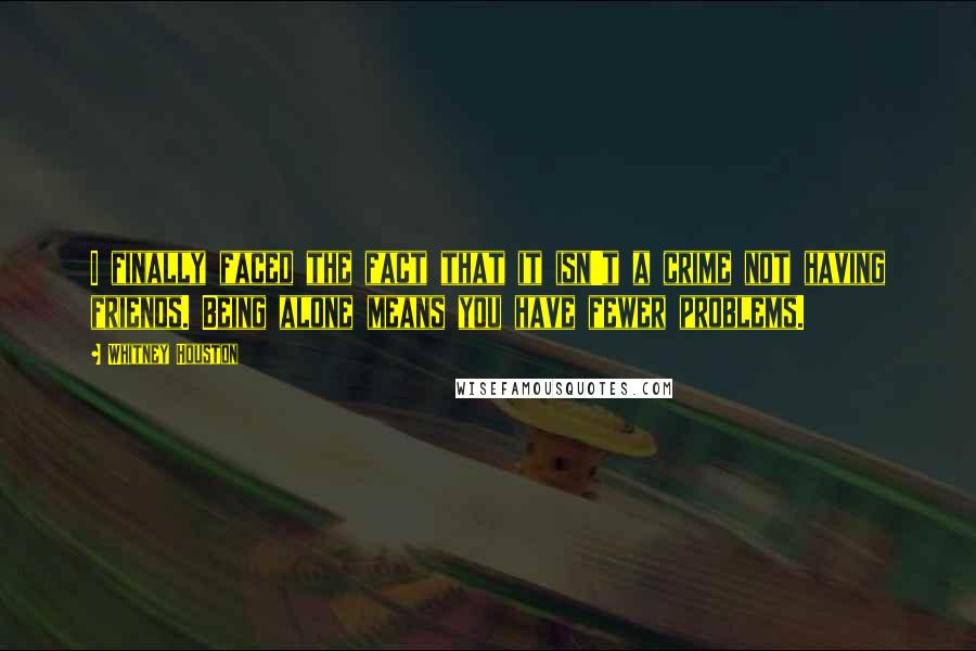Whitney Houston quotes: I finally faced the fact that it isn't a crime not having friends. Being alone means you have fewer problems.