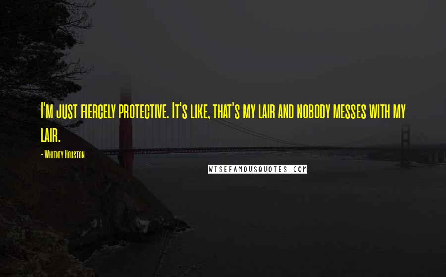 Whitney Houston quotes: I'm just fiercely protective. It's like, that's my lair and nobody messes with my lair.