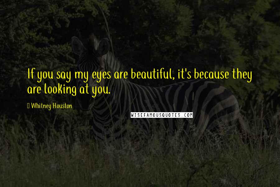 Whitney Houston quotes: If you say my eyes are beautiful, it's because they are looking at you.