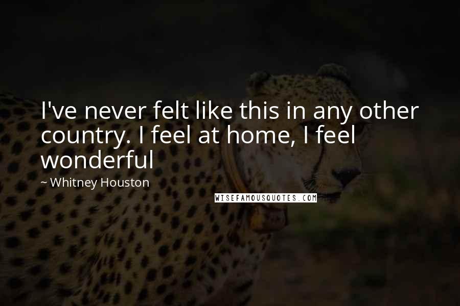 Whitney Houston quotes: I've never felt like this in any other country. I feel at home, I feel wonderful