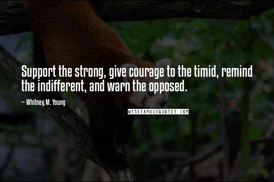 Whitney M. Young quotes: Support the strong, give courage to the timid, remind the indifferent, and warn the opposed.