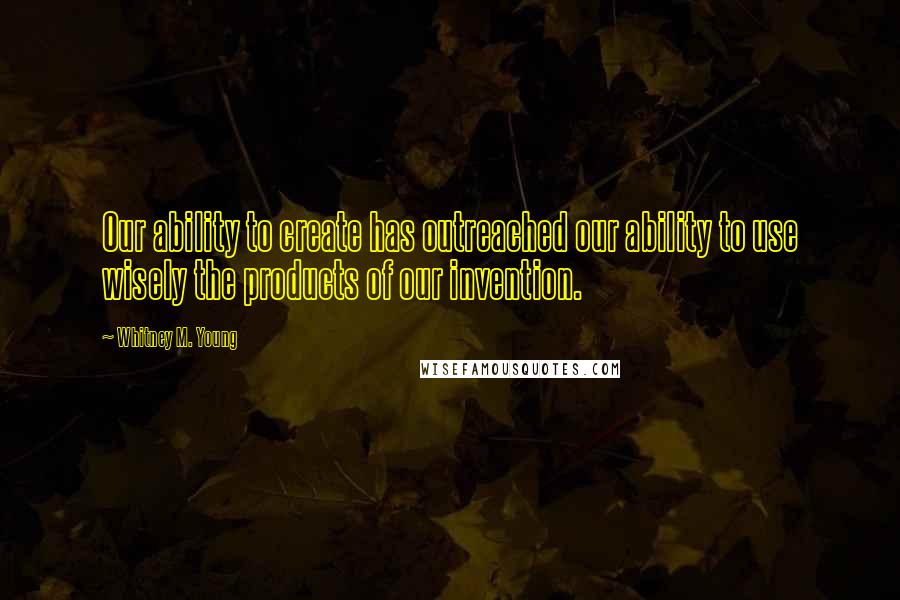 Whitney M. Young quotes: Our ability to create has outreached our ability to use wisely the products of our invention.