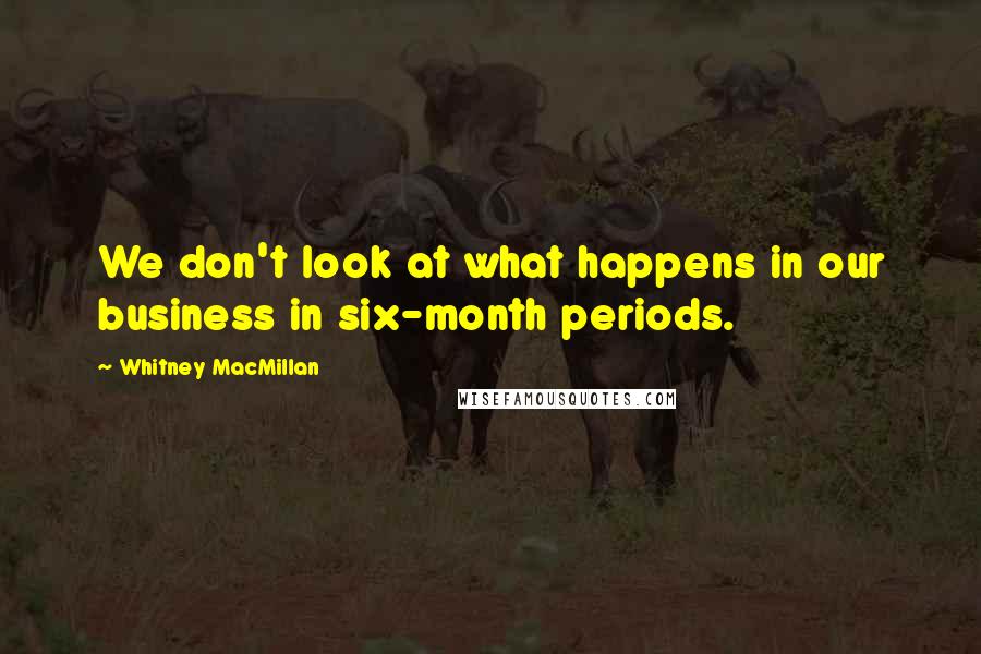 Whitney MacMillan quotes: We don't look at what happens in our business in six-month periods.