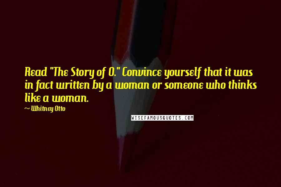 Whitney Otto quotes: Read "The Story of O." Convince yourself that it was in fact written by a woman or someone who thinks like a woman.