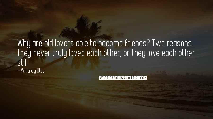 Whitney Otto quotes: Why are old lovers able to become friends? Two reasons. They never truly loved each other, or they love each other still.