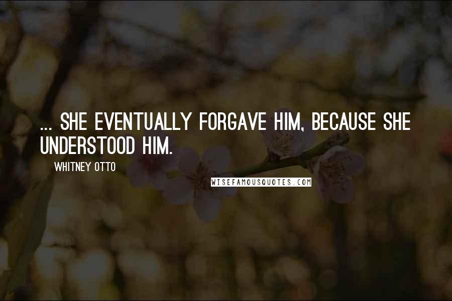 Whitney Otto quotes: ... she eventually forgave him, because she understood him.