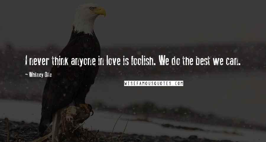 Whitney Otto quotes: I never think anyone in love is foolish. We do the best we can.