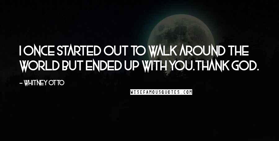 Whitney Otto quotes: I once started out to walk around the world but ended up with you.Thank God.