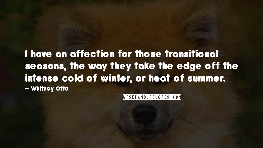 Whitney Otto quotes: I have an affection for those transitional seasons, the way they take the edge off the intense cold of winter, or heat of summer.