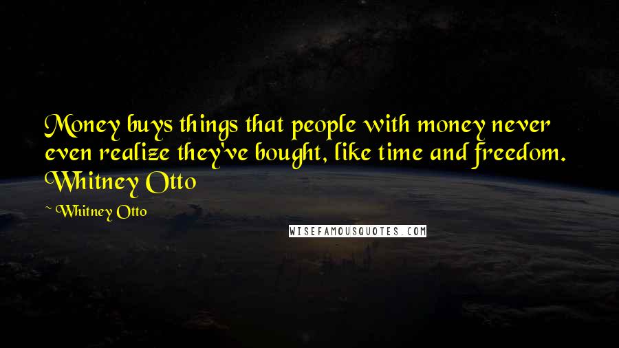 Whitney Otto quotes: Money buys things that people with money never even realize they've bought, like time and freedom. Whitney Otto