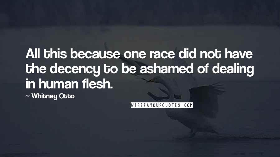 Whitney Otto quotes: All this because one race did not have the decency to be ashamed of dealing in human flesh.