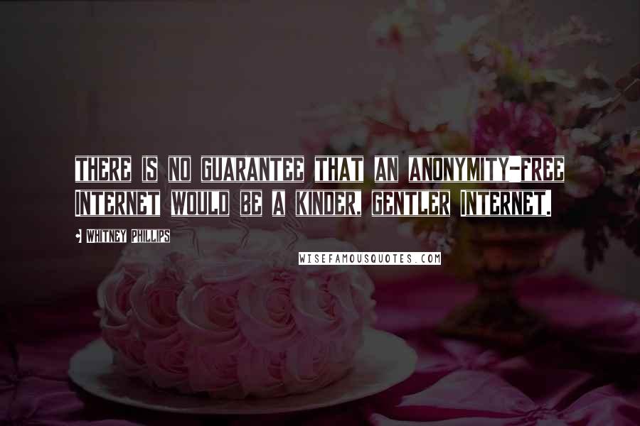 Whitney Phillips quotes: there is no guarantee that an anonymity-free Internet would be a kinder, gentler Internet.