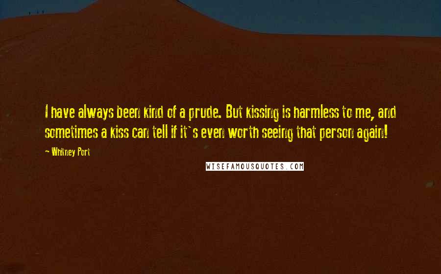 Whitney Port quotes: I have always been kind of a prude. But kissing is harmless to me, and sometimes a kiss can tell if it's even worth seeing that person again!