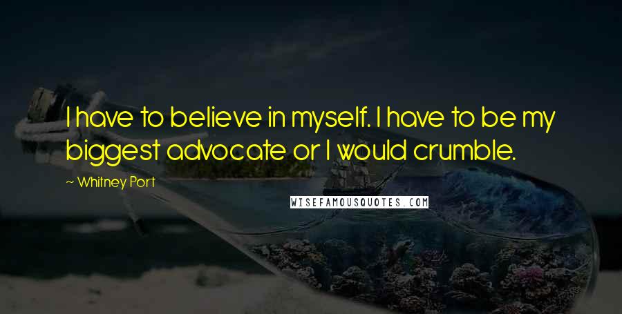 Whitney Port quotes: I have to believe in myself. I have to be my biggest advocate or I would crumble.