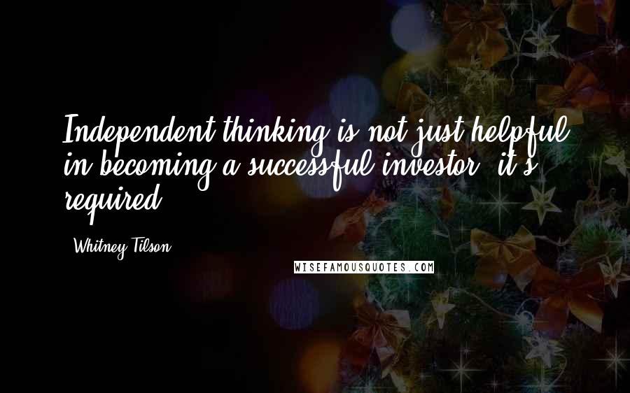 Whitney Tilson quotes: Independent thinking is not just helpful in becoming a successful investor, it's required.