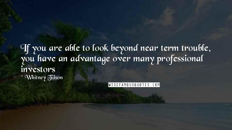 Whitney Tilson quotes: If you are able to look beyond near term trouble, you have an advantage over many professional investors Whitney Tilson quotes: If you are able to look beyond near term trouble, you have an advantage over many professional investors