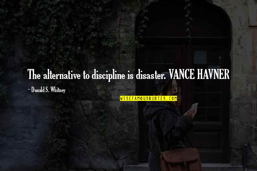 Whitney's Quotes By Donald S. Whitney: The alternative to discipline is disaster. VANCE HAVNER