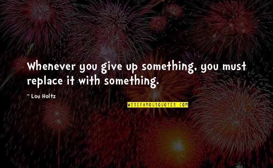 Whitneys Tutorials Quotes By Lou Holtz: Whenever you give up something, you must replace