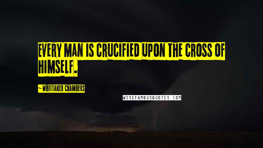 Whittaker Chambers quotes: Every man is crucified upon the cross of himself.