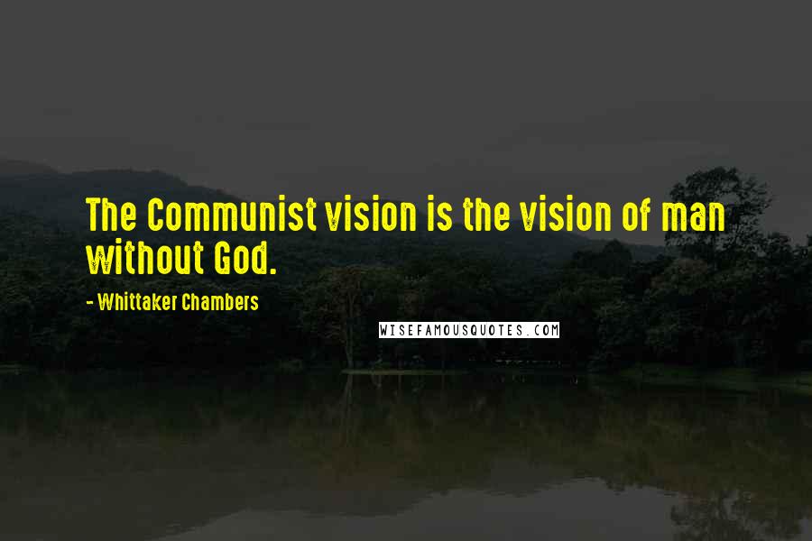 Whittaker Chambers quotes: The Communist vision is the vision of man without God.