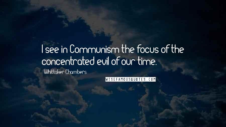 Whittaker Chambers quotes: I see in Communism the focus of the concentrated evil of our time.