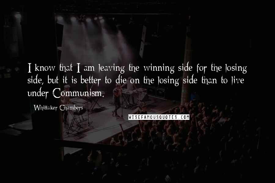 Whittaker Chambers quotes: I know that I am leaving the winning side for the losing side, but it is better to die on the losing side than to live under Communism.