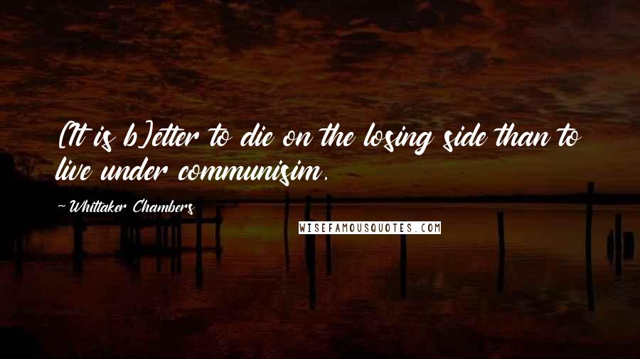 Whittaker Chambers quotes: [It is b]etter to die on the losing side than to live under communisim.