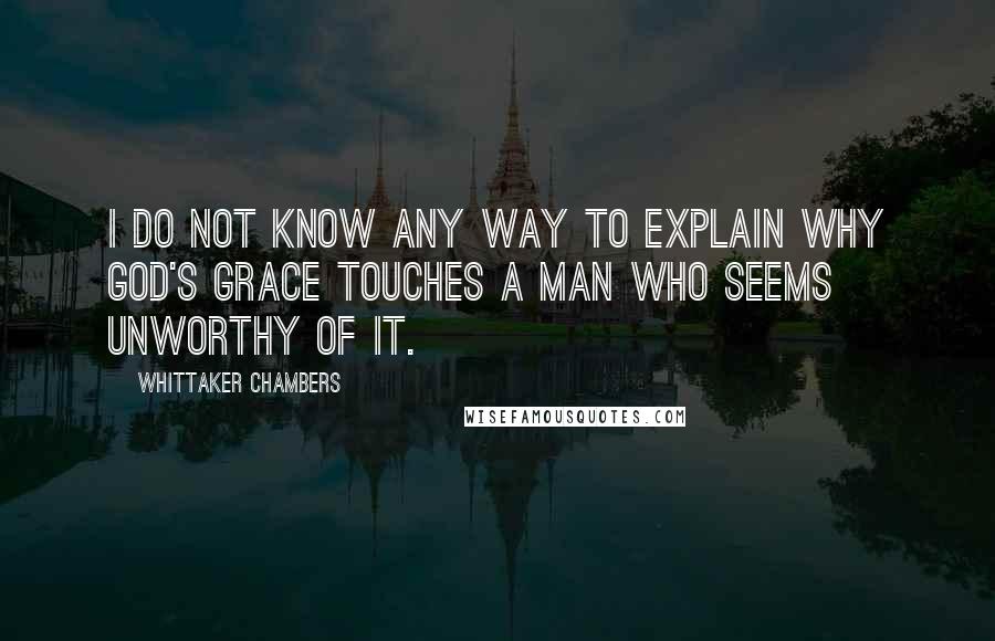Whittaker Chambers quotes: I do not know any way to explain why God's grace touches a man who seems unworthy of it.