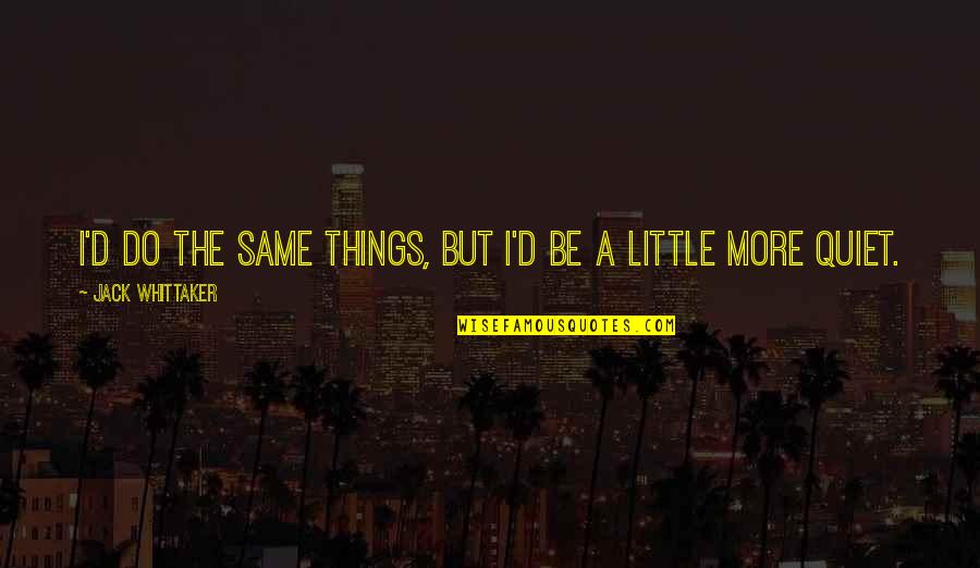 Whittaker's Quotes By Jack Whittaker: I'd do the same things, but I'd be Whittaker's Quotes By Jack Whittaker: I'd do the same things, but I'd be