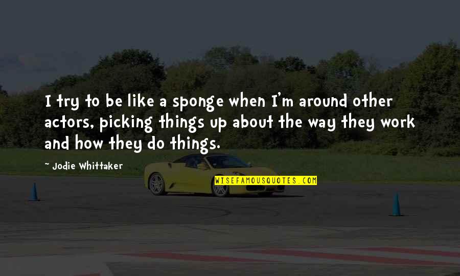 Whittaker's Quotes By Jodie Whittaker: I try to be like a sponge when