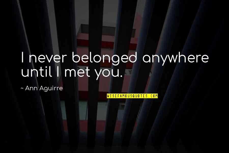 Whittam Road Quotes By Ann Aguirre: I never belonged anywhere until I met you. Whittam Road Quotes By Ann Aguirre: I never belonged anywhere until I met you.