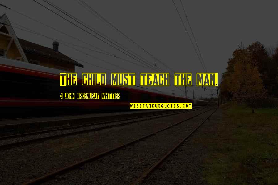 Whittier Quotes By John Greenleaf Whittier: The child must teach the man.